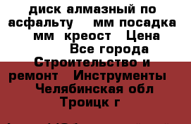 диск алмазный по асфальту 350мм посадка 25,4 мм  креост › Цена ­ 3 000 - Все города Строительство и ремонт » Инструменты   . Челябинская обл.,Троицк г.